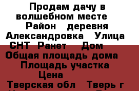Продам дачу в волшебном месте. › Район ­ деревня Александровка › Улица ­ СНТ “Ранет“ › Дом ­ 19 › Общая площадь дома ­ 44 › Площадь участка ­ 660 › Цена ­ 250 000 - Тверская обл., Тверь г. Недвижимость » Дома, коттеджи, дачи продажа   